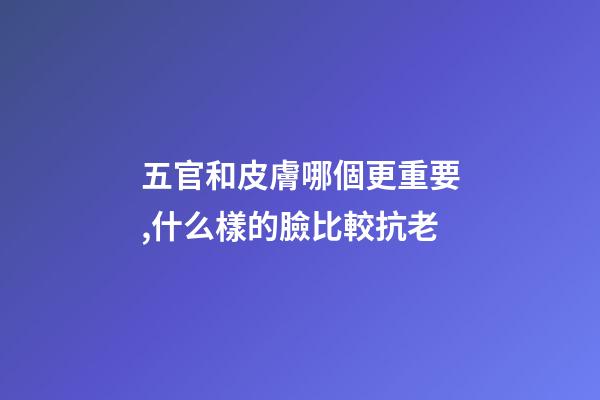 五官和皮膚哪個更重要,什么樣的臉比較抗老-第1張-觀點-玄機派