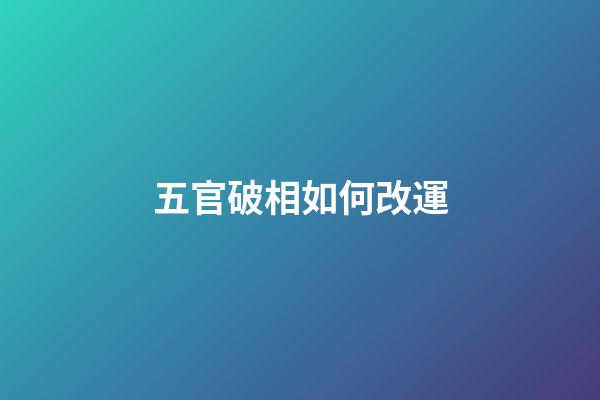 五官破相如何改運