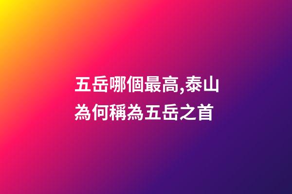 五岳哪個最高,泰山為何稱為五岳之首-第1張-觀點-玄機派