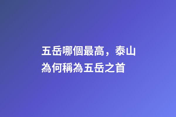 五岳哪個最高，泰山為何稱為五岳之首-第1張-觀點-玄機派