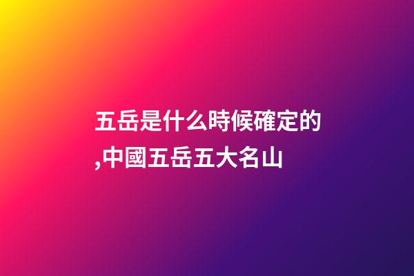 五岳是什么時候確定的,中國五岳五大名山-第1張-觀點-玄機派