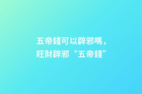 五帝錢可以辟邪嗎，旺財辟邪“五帝錢”-第1張-觀點-玄機派
