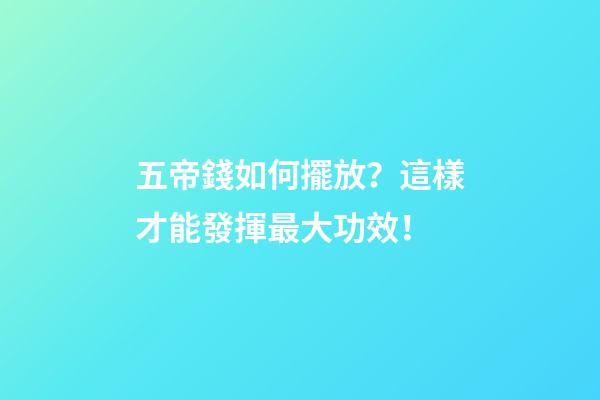 五帝錢如何擺放？這樣才能發揮最大功效！