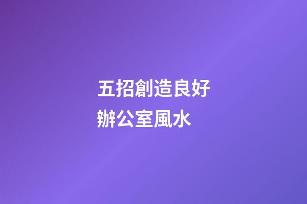 五招創造良好辦公室風水