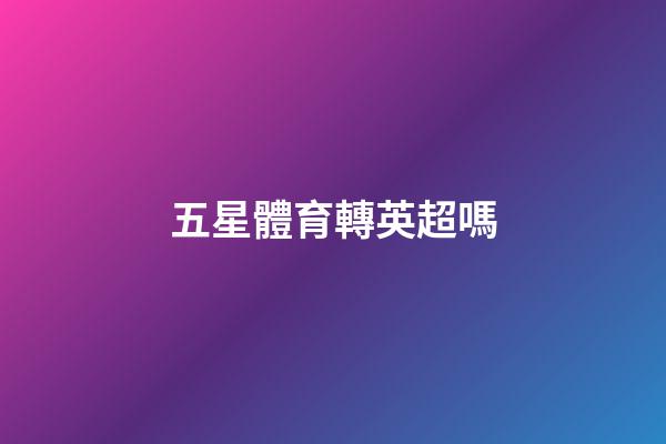 五星體育轉英超嗎-第1張-星座運勢-玄機派