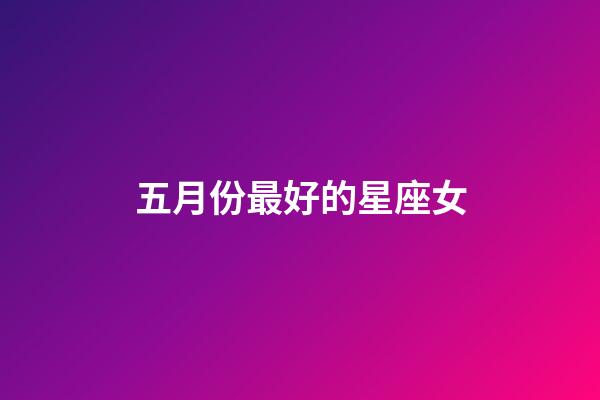 五月份最好的星座女-第1張-星座運勢-玄機派