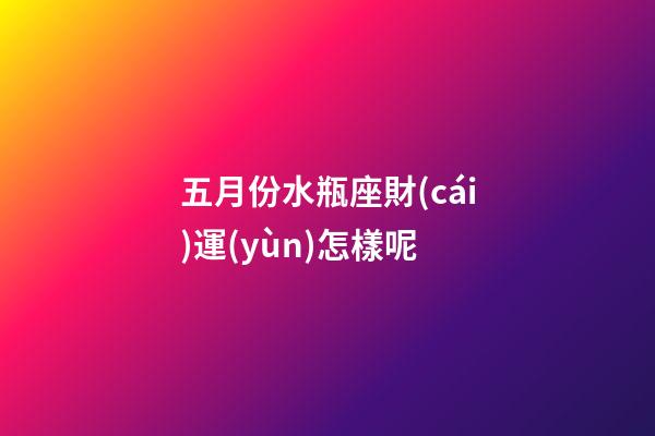 五月份水瓶座財(cái)運(yùn)怎樣呢-第1張-星座運(yùn)勢(shì)-玄機(jī)派