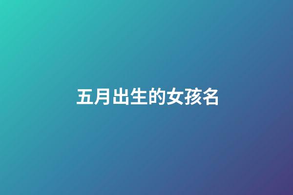 五月出生的女孩名(五月出生的女孩小名)-第1張-女孩起名-玄機派