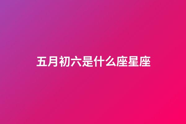 五月初六是什么座星座-第1張-星座運勢-玄機派