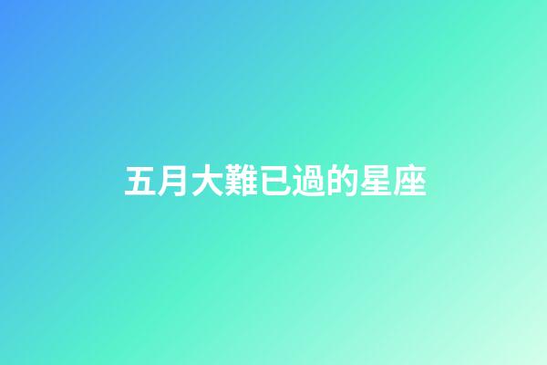 五月大難已過的星座-第1張-星座運勢-玄機派