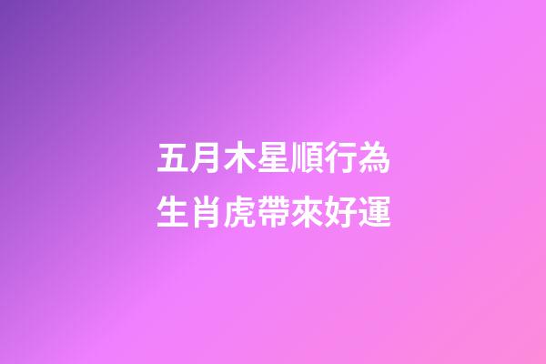 五月木星順行為生肖虎帶來好運