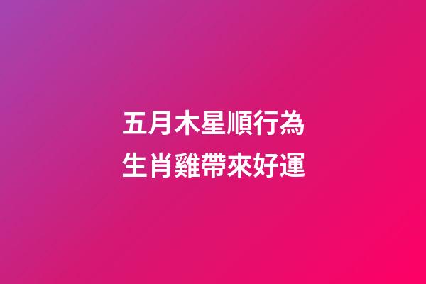 五月木星順行為生肖雞帶來好運