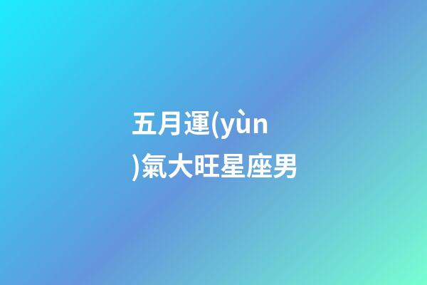 五月運(yùn)氣大旺星座男-第1張-星座運(yùn)勢(shì)-玄機(jī)派