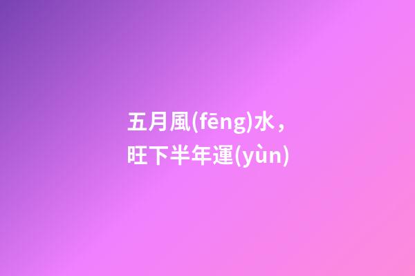五月風(fēng)水，旺下半年運(yùn)