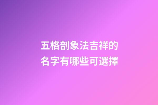 五格剖象法吉祥的名字有哪些可選擇