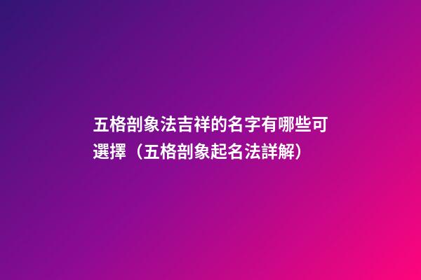 五格剖象法吉祥的名字有哪些可選擇（五格剖象起名法詳解）