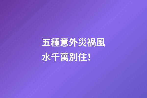 五種意外災禍風水千萬別住！