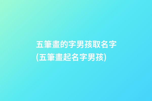 五筆畫的字男孩取名字(五筆畫起名字男孩)