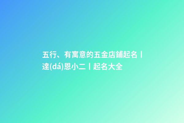 五行、有寓意的五金店鋪起名丨達(dá)恩小二丨起名大全-第1張-店鋪起名-玄機(jī)派