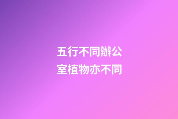 五行不同辦公室植物亦不同