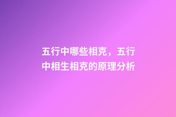 五行中哪些相克，五行中相生相克的原理分析
