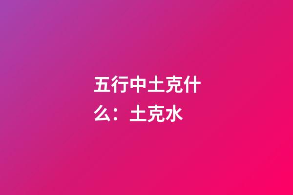 五行中土克什么：土克水
