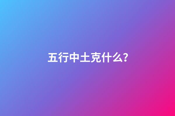 五行中土克什么？