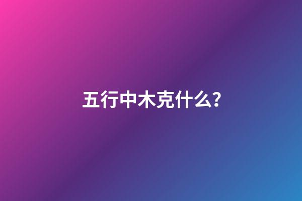 五行中木克什么？