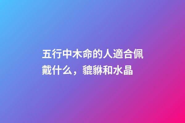 五行中木命的人適合佩戴什么，貔貅和水晶