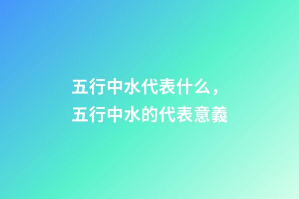 五行中水代表什么，五行中水的代表意義