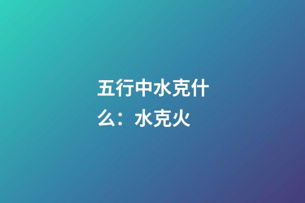 五行中水克什么：水克火