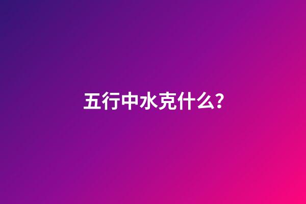 五行中水克什么？