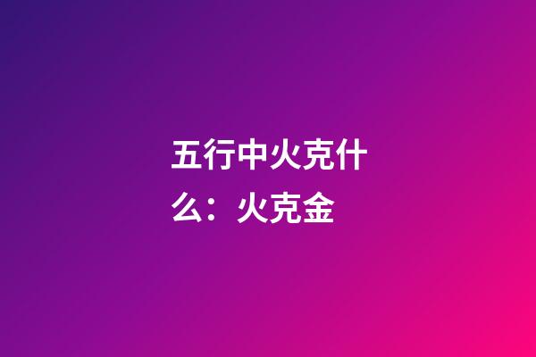 五行中火克什么：火克金