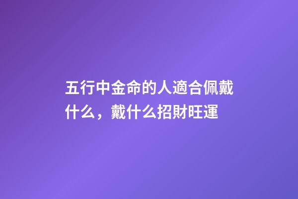 五行中金命的人適合佩戴什么，戴什么招財旺運
