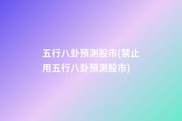 五行八卦預測股市(禁止用五行八卦預測股市)