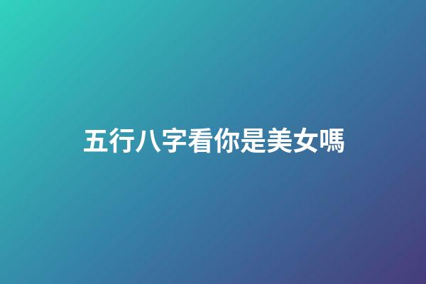 五行八字看你是美女嗎