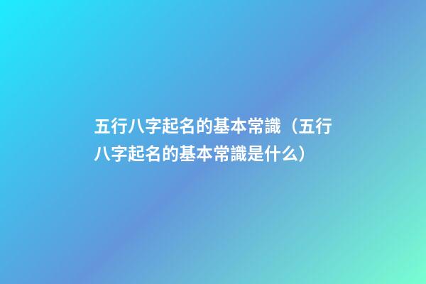 五行八字起名的基本常識（五行八字起名的基本常識是什么）