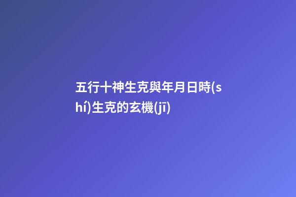 五行十神生克與年月日時(shí)生克的玄機(jī)