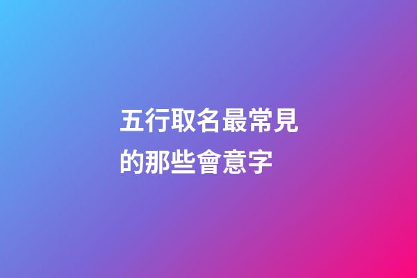 五行取名最常見的那些會意字