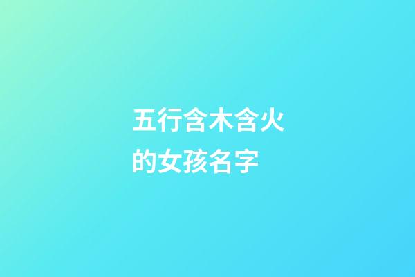 五行含木含火的女孩名字(五行含木含火的女孩名字有哪些)-第1張-女孩起名-玄機派