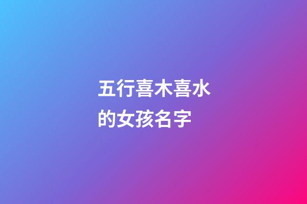 五行喜木喜水的女孩名字(水木組合好寓意的字)-第1張-女孩起名-玄機派
