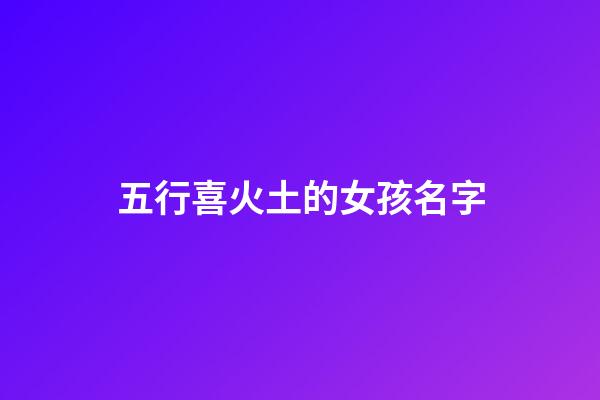 五行喜火土的女孩名字(五行喜用火土的名字)-第1張-女孩起名-玄機派