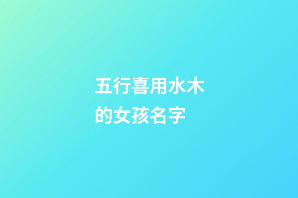 五行喜用水木的女孩名字(五行喜用水木的女孩名字大全)-第1張-女孩起名-玄機派