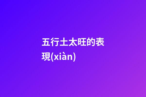 五行土太旺的表現(xiàn)