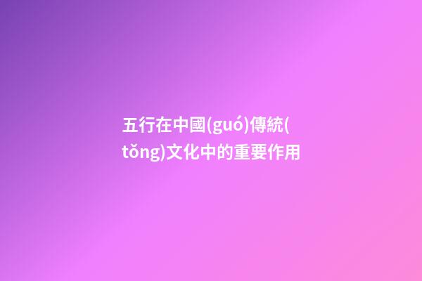 五行在中國(guó)傳統(tǒng)文化中的重要作用