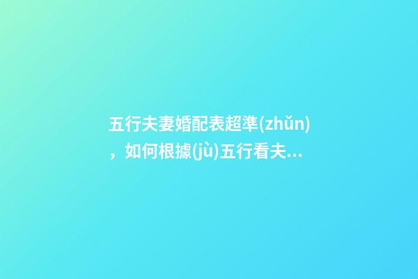 五行夫妻婚配表超準(zhǔn)，如何根據(jù)五行看夫妻關(guān)系
