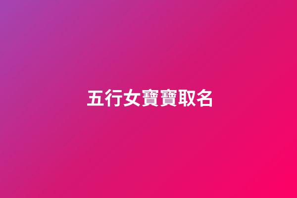 五行女寶寶取名(小女孩五行)-第1張-女孩起名-玄機派
