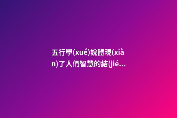 五行學(xué)說體現(xiàn)了人們智慧的結(jié)晶
