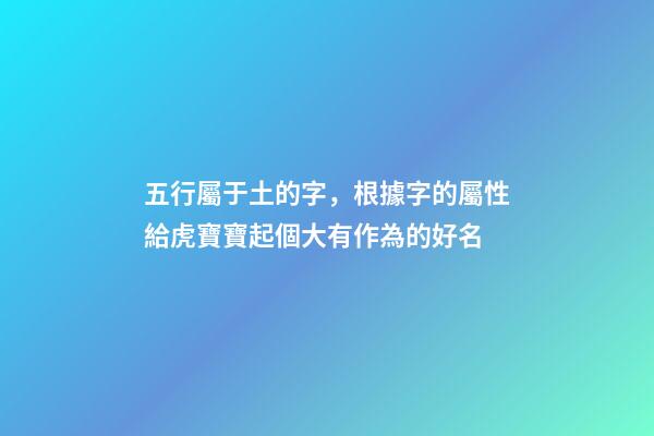 五行屬于土的字，根據字的屬性給虎寶寶起個大有作為的好名-第1張-觀點-玄機派