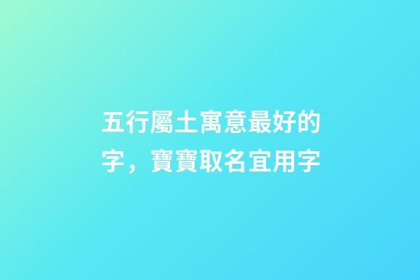 五行屬土寓意最好的字，寶寶取名宜用字